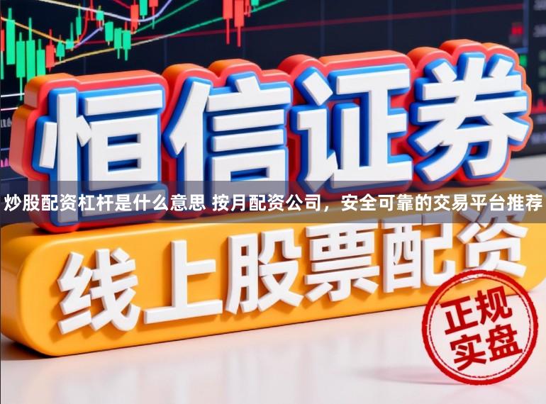 炒股配资杠杆是什么意思 按月配资公司，安全可靠的交易平台推荐