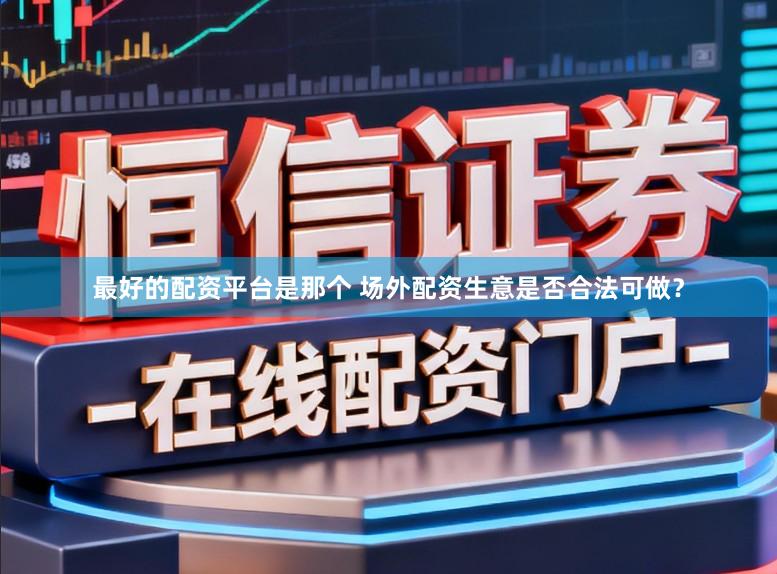 最好的配资平台是那个 场外配资生意是否合法可做？