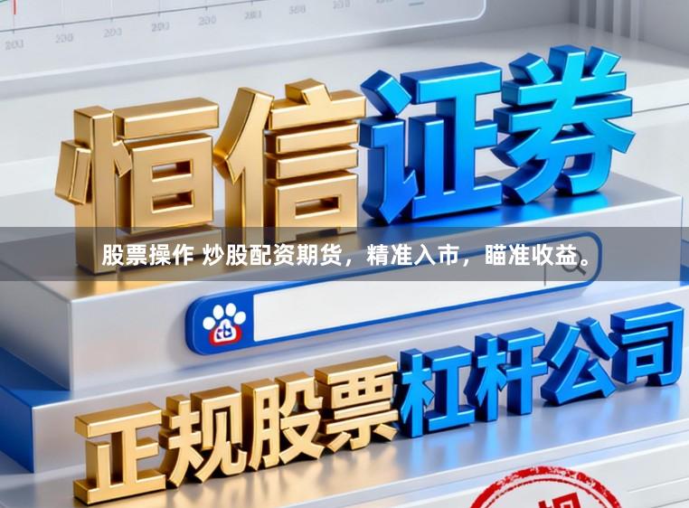 股票操作 炒股配资期货，精准入市，瞄准收益。