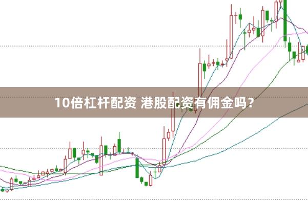 10倍杠杆配资 港股配资有佣金吗？