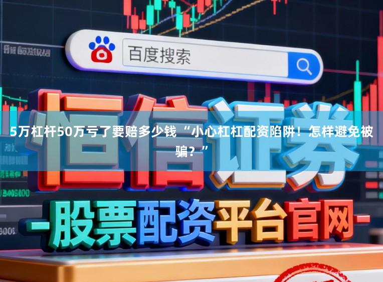 5万杠杆50万亏了要赔多少钱 “小心杠杠配资陷阱！怎样避免被骗？”
