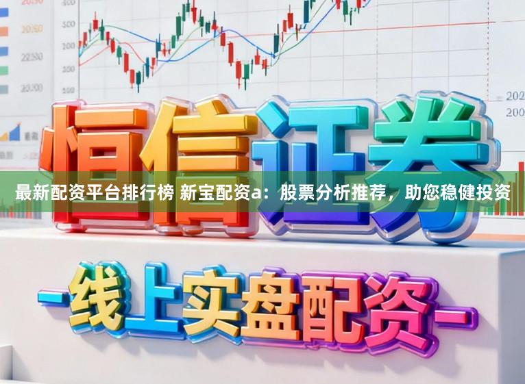 最新配资平台排行榜 新宝配资a：股票分析推荐，助您稳健投资