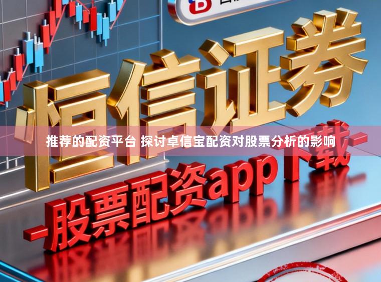 推荐的配资平台 探讨卓信宝配资对股票分析的影响