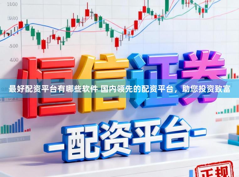 最好配资平台有哪些软件 国内领先的配资平台，助您投资致富
