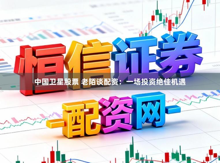 中国卫星股票 老陌谈配资：一场投资绝佳机遇