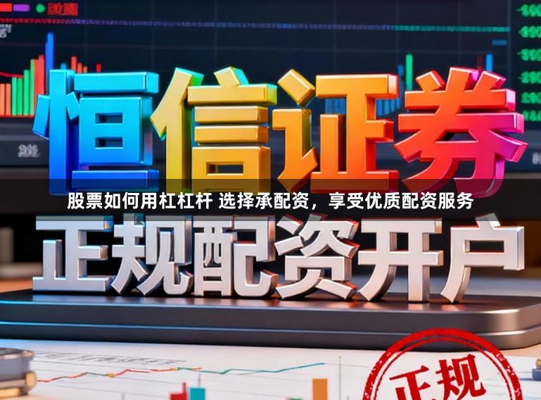股票如何用杠杠杆 选择承配资，享受优质配资服务