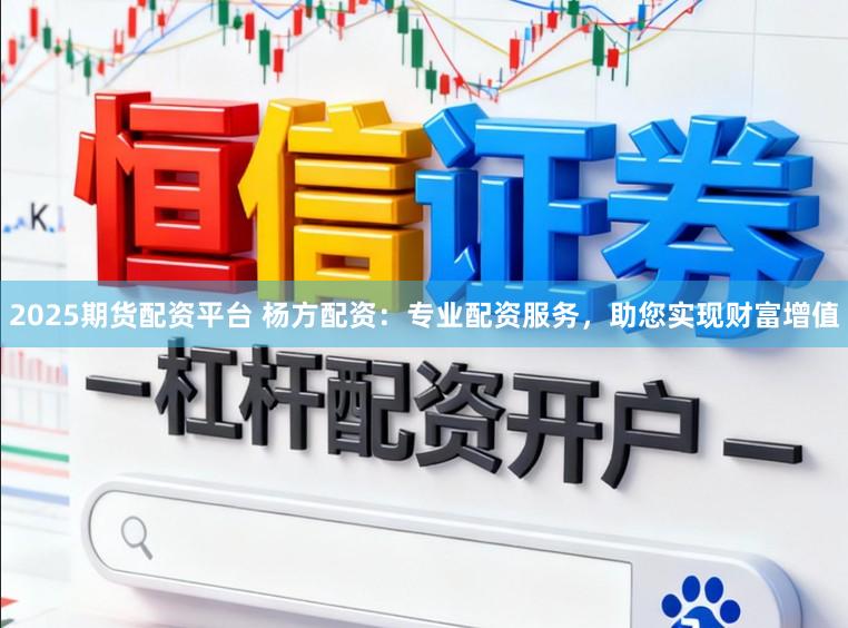 2025期货配资平台 杨方配资：专业配资服务，助您实现财富增值
