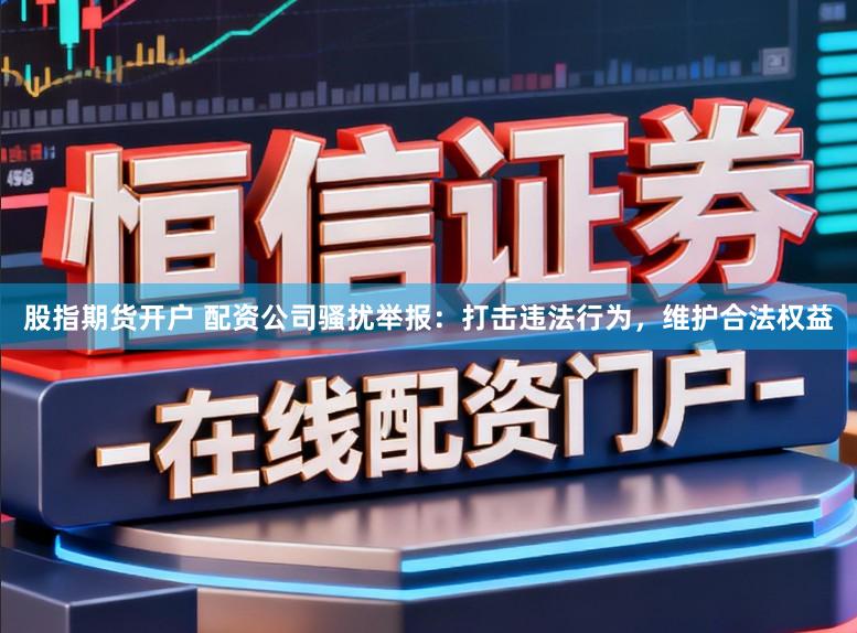 股指期货开户 配资公司骚扰举报：打击违法行为，维护合法权益