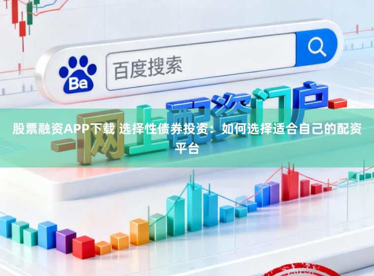 股票融资APP下载 选择性债券投资：如何选择适合自己的配资平台