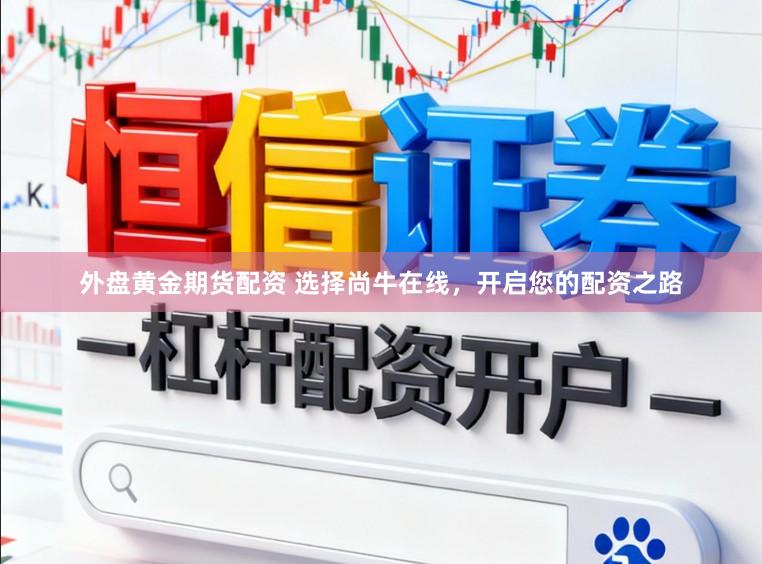外盘黄金期货配资 选择尚牛在线，开启您的配资之路