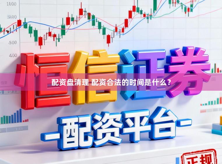 配资盘清理 配资合法的时间是什么？