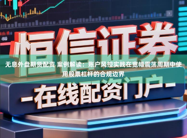 无息外盘期货配资 案例解读：账户风控实践在宽幅震荡周期中使用股票杠杆的合规边界