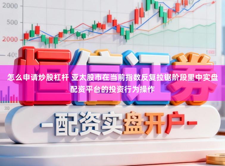 怎么申请炒股杠杆 亚太股市在当前指数反复拉锯阶段里中实盘配资平台的投资行为操作