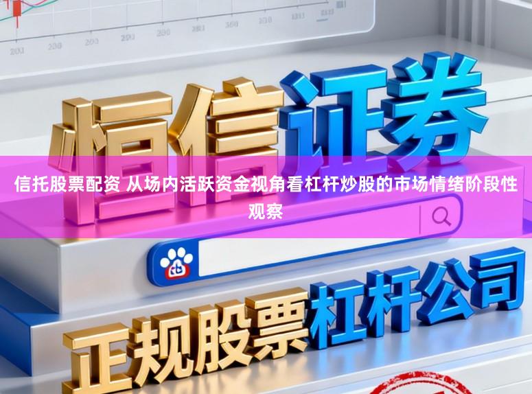 信托股票配资 从场内活跃资金视角看杠杆炒股的市场情绪阶段性观察