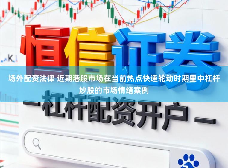场外配资法律 近期港股市场在当前热点快速轮动时期里中杠杆炒股的市场情绪案例