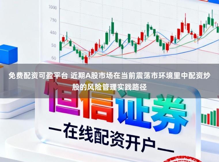 免费配资可盈平台 近期A股市场在当前震荡市环境里中配资炒股的风险管理实践路径