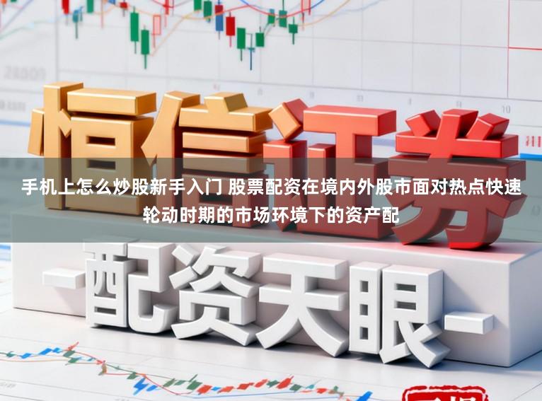手机上怎么炒股新手入门 股票配资在境内外股市面对热点快速轮动时期的市场环境下的资产配