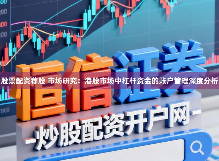 股票配资荐股 市场研究：港股市场中杠杆资金的账户管理深度分析