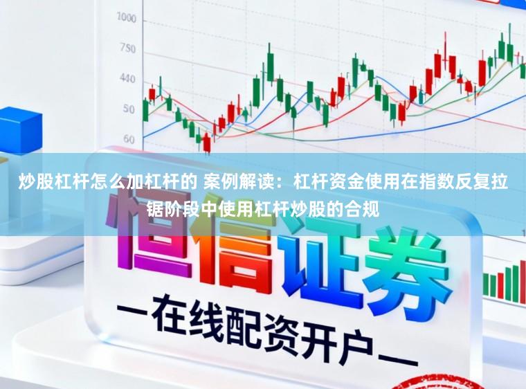 炒股杠杆怎么加杠杆的 案例解读：杠杆资金使用在指数反复拉锯阶段中使用杠杆炒股的合规