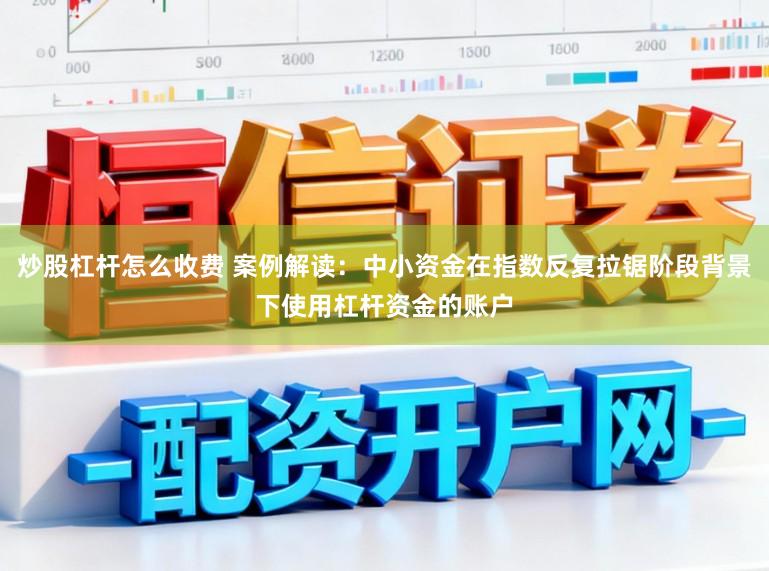 炒股杠杆怎么收费 案例解读：中小资金在指数反复拉锯阶段背景下使用杠杆资金的账户
