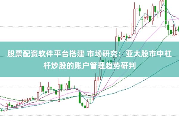股票配资软件平台搭建 市场研究:亚太股市中杠杆炒股的账户管理趋势研判