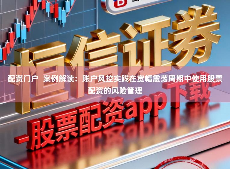 配资门户  案例解读：账户风控实践在宽幅震荡周期中使用股票配资的风险管理