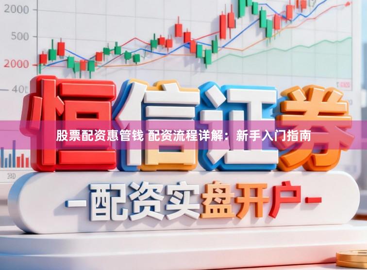 股票配资惠管钱 配资流程详解：新手入门指南