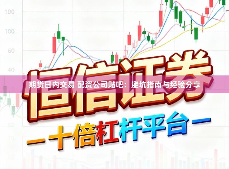 期货日内交易 配资公司贴吧：避坑指南与经验分享