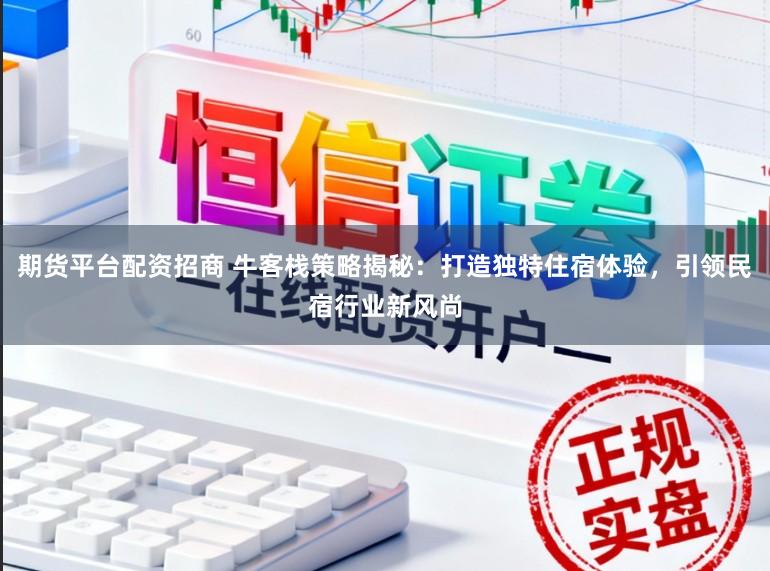 期货平台配资招商 牛客栈策略揭秘：打造独特住宿体验，引领民宿行业新风尚