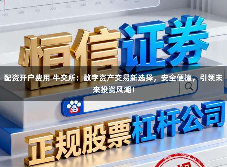 配资开户费用 牛交所：数字资产交易新选择，安全便捷，引领未来投资风潮！