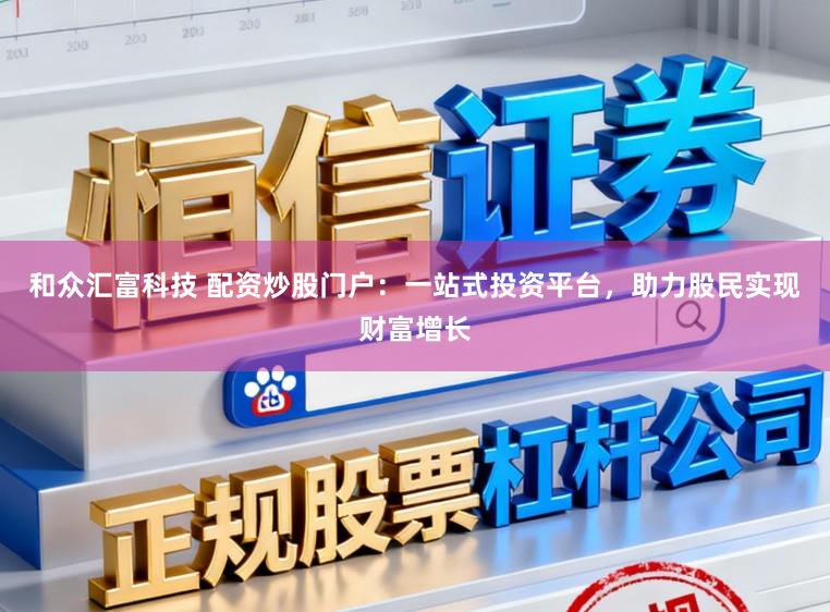 和众汇富科技 配资炒股门户：一站式投资平台，助力股民实现财富增长