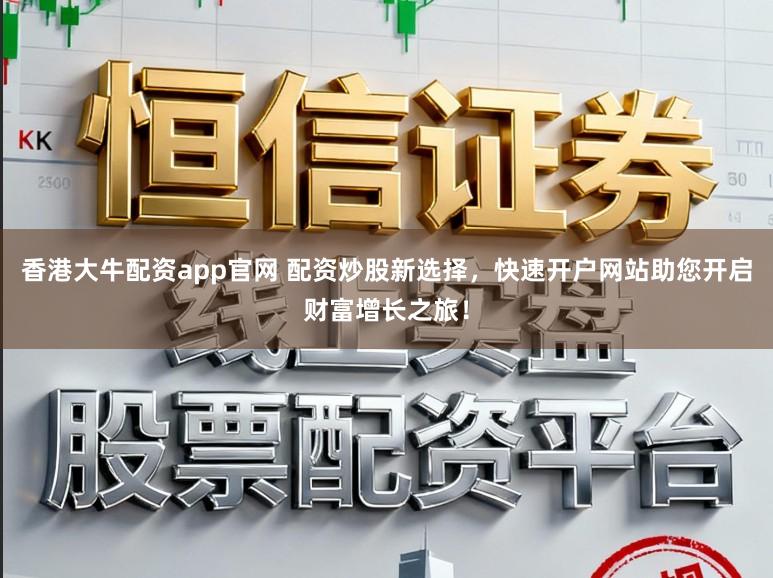 香港大牛配资app官网 配资炒股新选择,快速开户网站助您开启财富增长之旅!
