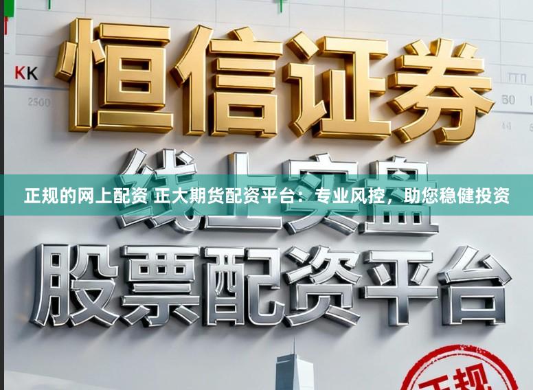 正规的网上配资 正大期货配资平台：专业风控，助您稳健投资