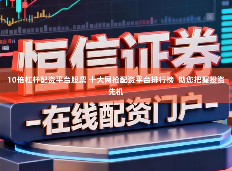 10倍杠杆配资平台股票 十大网抢配资平台排行榜  助您把握投资先机