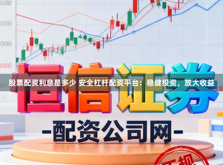 股票配资利息是多少 安全杠杆配资平台：稳健投资，放大收益
