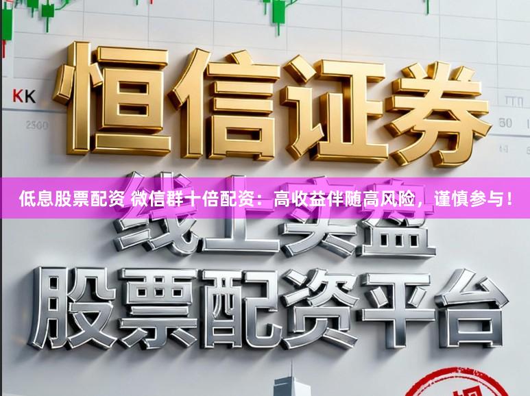 低息股票配资 微信群十倍配资：高收益伴随高风险，谨慎参与！