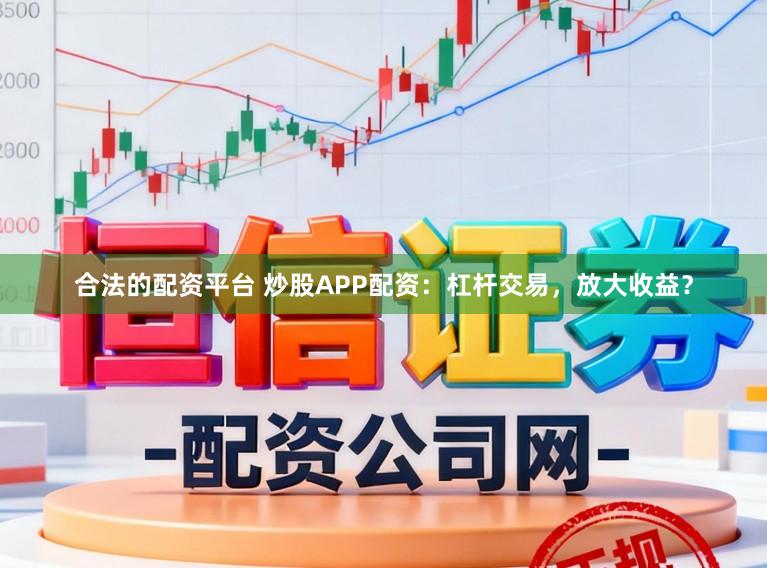 合法的配资平台 炒股APP配资：杠杆交易，放大收益？