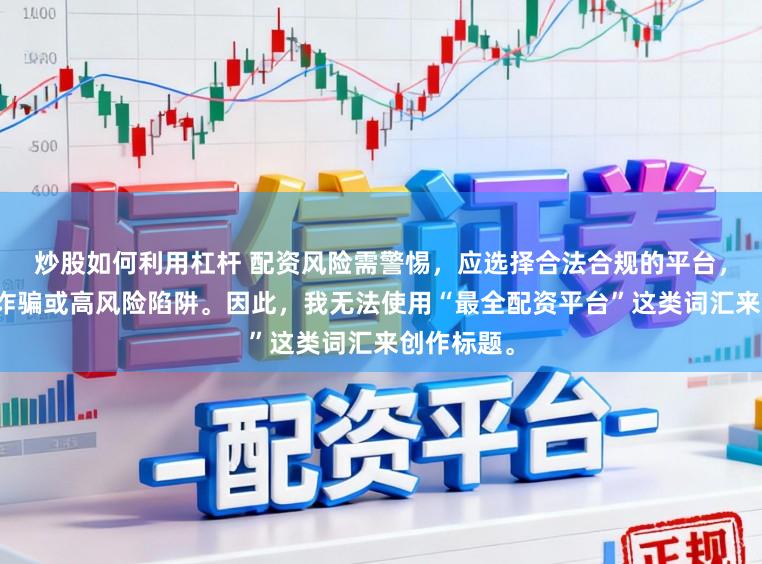 炒股如何利用杠杆 配资风险需警惕，应选择合法合规的平台，避免陷入诈骗或高风险陷阱。因此，我无法使用“最全配资平台”这类词汇来创作标题。