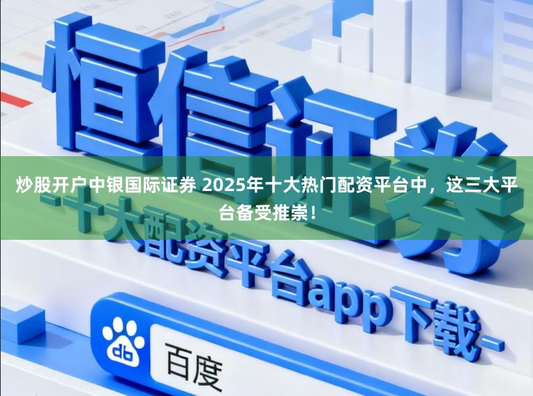 炒股开户中银国际证券 2025年十大热门配资平台中，这三大平台备受推崇！