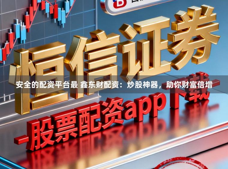安全的配资平台最 鑫东财配资：炒股神器，助你财富倍增