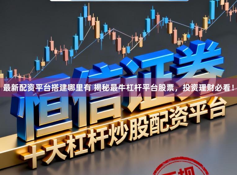 最新配资平台搭建哪里有 揭秘最牛杠杆平台股票，投资理财必看！