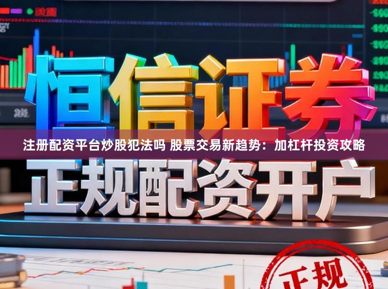 注册配资平台炒股犯法吗 股票交易新趋势：加杠杆投资攻略