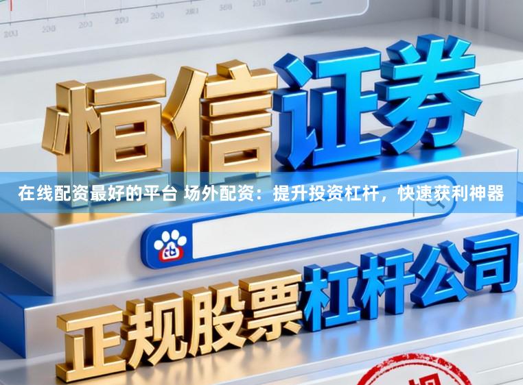 在线配资最好的平台 场外配资：提升投资杠杆，快速获利神器