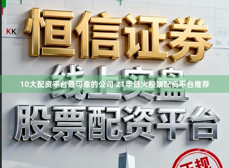 10大配资平台最可靠的公司 21年最火股票配资平台推荐