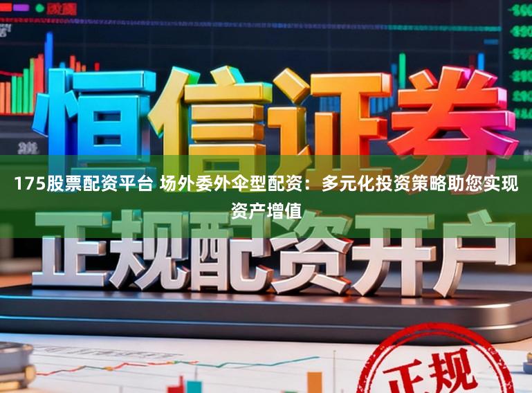 175股票配资平台 场外委外伞型配资：多元化投资策略助您实现资产增值