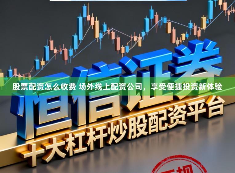 股票配资怎么收费 场外线上配资公司，享受便捷投资新体验