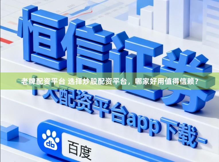 老牌配资平台 选择炒股配资平台，哪家好用值得信赖？