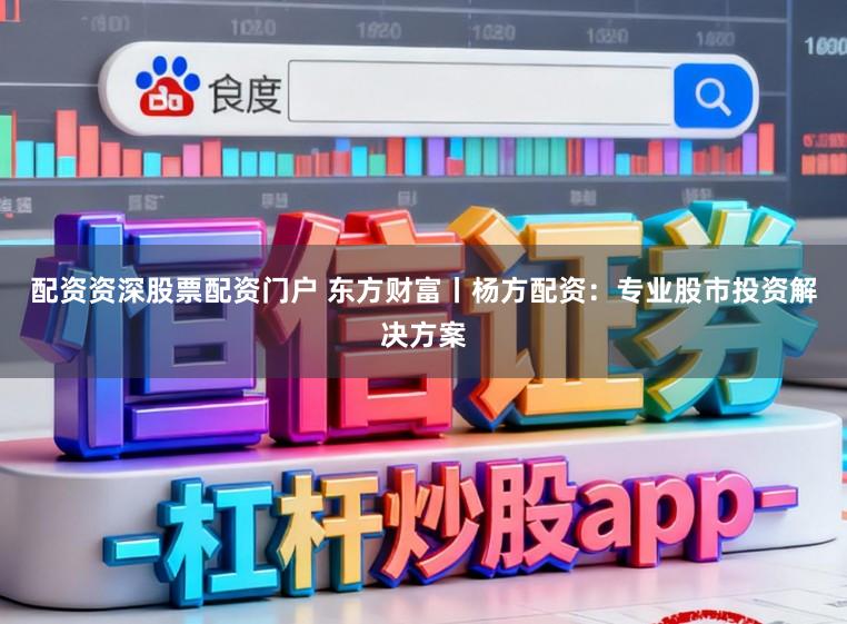 配资资深股票配资门户 东方财富丨杨方配资：专业股市投资解决方案