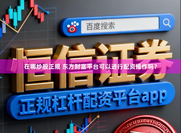 在哪炒股正规 东方财富平台可以进行配资操作吗？