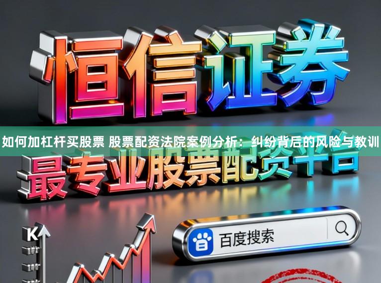 如何加杠杆买股票 股票配资法院案例分析：纠纷背后的风险与教训